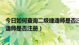 今日如何查询二级建造师是否注册（你好，怎么查询二级建造师是否注册）