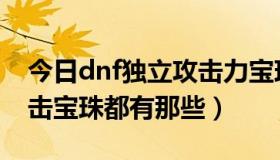 今日dnf独立攻击力宝珠有哪些（dnf独立攻击宝珠都有那些）