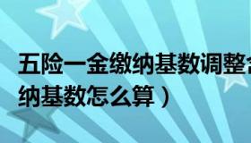 五险一金缴纳基数调整含奖金吗（五险一金缴纳基数怎么算）