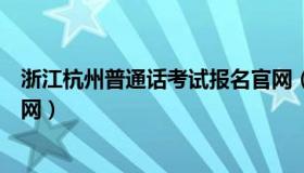 浙江杭州普通话考试报名官网（浙江杭州普通话考试报名官网）