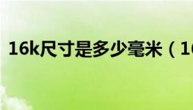 16k尺寸是多少毫米（16k尺寸是多少厘米）