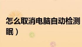 怎么取消电脑自动检测（怎么取消电脑自动休眠）