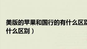 美版的苹果和国行的有什么区别吗（美版的苹果和国行的有什么区别）