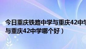 今日重庆铁路中学与重庆42中学哪个好一些（重庆铁路中学与重庆42中学哪个好）