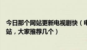 今日那个网站更新电视剧快（电视剧更新最快的，有哪些网站，大家推荐几个）