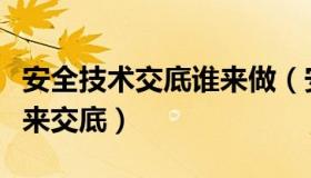 安全技术交底谁来做（安全技术交底到底由谁来交底）