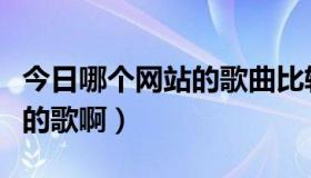 今日哪个网站的歌曲比较全（哪个网站有好听的歌啊）