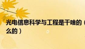 光电信息科学与工程是干啥的（光电信息科学与工程是干什么的）