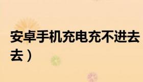 安卓手机充电充不进去（安卓手机充电充不进去）