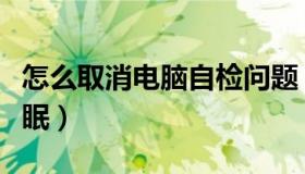 怎么取消电脑自检问题（怎么取消电脑自动休眠）