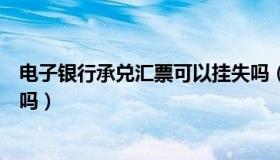 电子银行承兑汇票可以挂失吗（电子银行承兑汇票可以贴现吗）