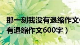 那一刻我没有退缩作文650个字（那一刻我没有退缩作文600字）