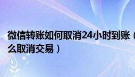 微信转账如何取消24小时到账（微信转账设时24小时到账怎么取消交易）