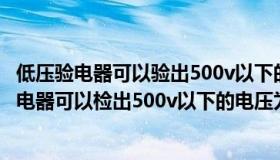 低压验电器可以验出500v以下的电压为什么是错的（低压验电器可以检出500v以下的电压为什么是错的）