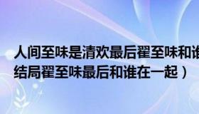 人间至味是清欢最后翟至味和谁在一起了（人间至味是清欢结局翟至味最后和谁在一起）