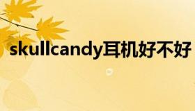 skullcandy耳机好不好（skullcandy耳机）