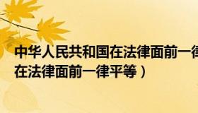 中华人民共和国在法律面前一律平等的是（中华人民共和国在法律面前一律平等）