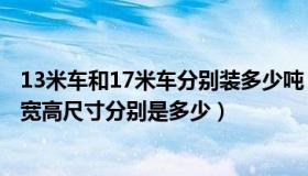 13米车和17米车分别装多少吨（13米车和17米车 装货的长宽高尺寸分别是多少）