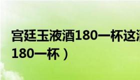 宫廷玉液酒180一杯这酒怎么样（宫廷玉液酒180一杯）