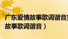 广东爱情故事歌词谐音完整版对白（广东爱情故事歌词谐音）