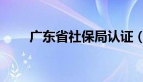 广东省社保局认证（广东省社保局）