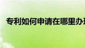 专利如何申请在哪里办理（专利如何申请）