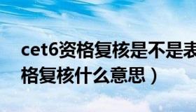 cet6资格复核是不是表示四级过了（cet6资格复核什么意思）