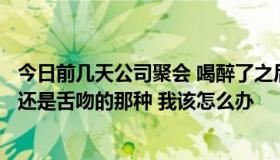 今日前几天公司聚会 喝醉了之后我把我一个同事 男给亲了，还是舌吻的那种 我该怎么办