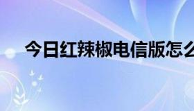 今日红辣椒电信版怎么样？进来晒晒吧。