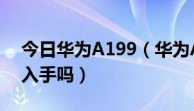 今日华为A199（华为A199手机怎么样值得入手吗）