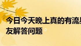 今日今天晚上真的有流星雨吗请广大地区的朋友解答问题