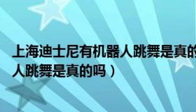 上海迪士尼有机器人跳舞是真的吗（上海迪士尼4d影视机器人跳舞是真的吗）