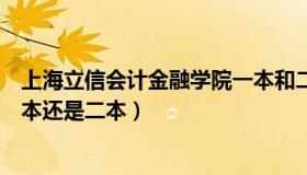 上海立信会计金融学院一本和二本（上海立信会计学院是一本还是二本）