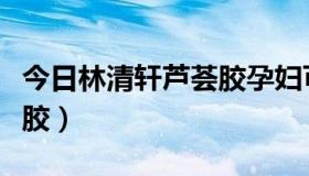 今日林清轩芦荟胶孕妇可以用吗（林清轩芦荟胶）