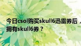 今日csol购买skull6迅雷券后，我的个人信息怎么只显示我拥有skull6券？