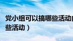 党小组可以搞哪些活动内容（党小组可以搞哪些活动）