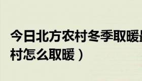 今日北方农村冬季取暖最佳方式（冬季北方农村怎么取暖）