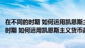 在不同的时期 如何运用凯恩斯主义货币政策理论（在不同的时期 如何运用凯恩斯主义货币政策）