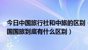 今日中国旅行社和中旅的区别（中国旅行社总社(北京)与中国国旅到底有什么区别）