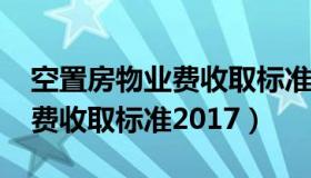 空置房物业费收取标准2020年（空置房物业费收取标准2017）