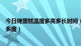 今日烤蛋糕温度多高多长时间（烤蛋糕要多少时间温度是好多度）