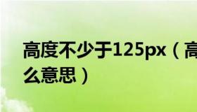 高度不少于125px（高度不低于125px是什么意思）