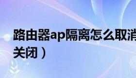 路由器ap隔离怎么取消（路由器ap隔离怎么关闭）