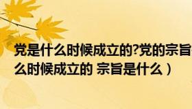 党是什么时候成立的?党的宗旨是什么?（中国共产党是于什么时候成立的 宗旨是什么）