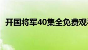 开国将军40集全免费观看（开国将军之最）