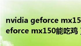 nvidia geforce mx150支持4k吗（nvidia geforce mx150能吃鸡）