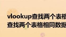 vlookup查找两个表格相同数据（vlookup查找两个表格相同数据）