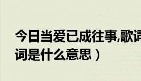 今日当爱已成往事,歌词（当爱已成往事的歌词是什么意思）