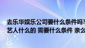 去乐华娱乐公司要什么条件吗?（想进中国乐华经纪公司 当艺人什么的 需要什么条件 亲么）