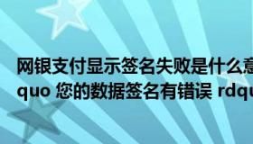 网银支付显示签名失败是什么意思（工行网银支付时提示 ldquo 您的数据签名有错误 rdquo 是怎么回事）